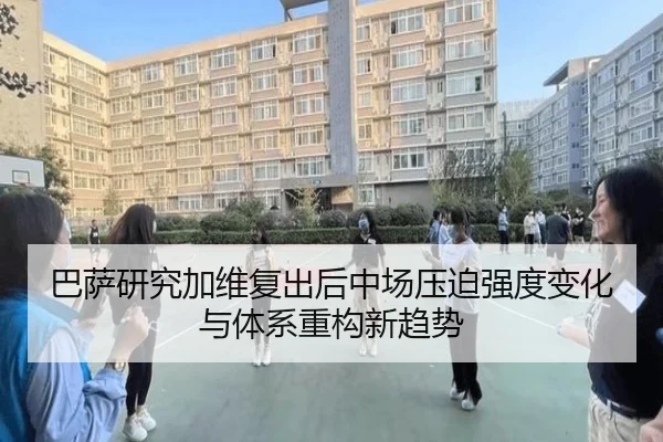 巴萨研究加维复出后中场压迫强度变化与体系重构新趋势