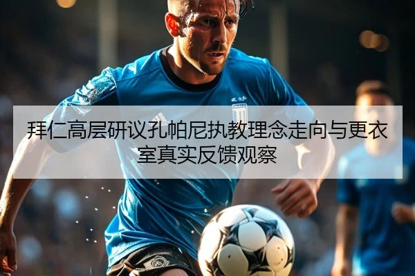 拜仁高层研议孔帕尼执教理念走向与更衣室真实反馈观察