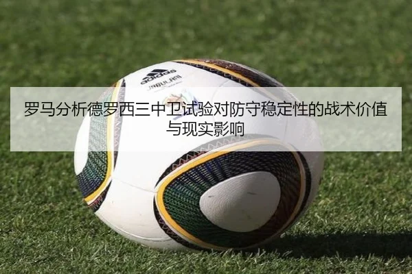 罗马分析德罗西三中卫试验对防守稳定性的战术价值与现实影响