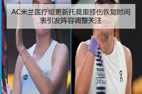 AC米兰医疗组更新托莫里膝伤恢复时间表引发阵容调整关注