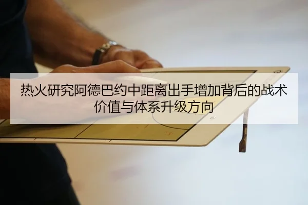 热火研究阿德巴约中距离出手增加背后的战术价值与体系升级方向