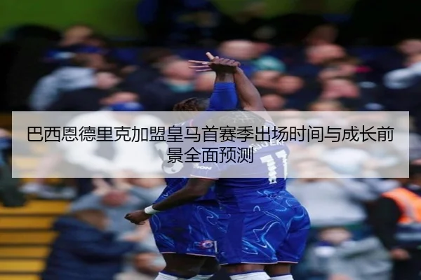 巴西恩德里克加盟皇马首赛季出场时间与成长前景全面预测