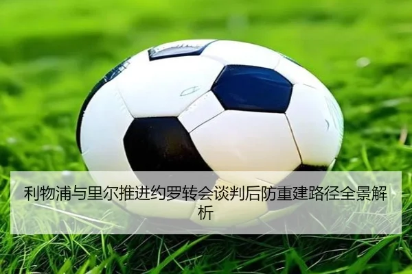 利物浦与里尔推进约罗转会谈判后防重建路径全景解析