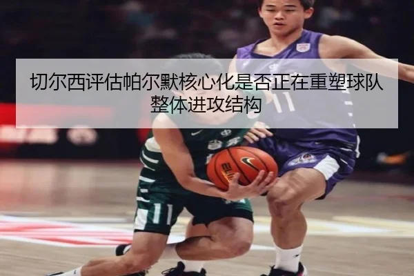 切尔西评估帕尔默核心化是否正在重塑球队整体进攻结构