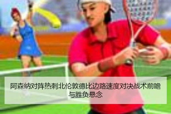 阿森纳对阵热刺北伦敦德比边路速度对决战术前瞻与胜负悬念