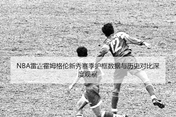 NBA雷霆霍姆格伦新秀赛季护框数据与历史对比深度观察
